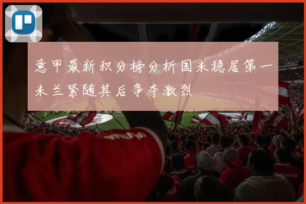 意甲最新积分榜分析国米稳居第一米兰紧随其后争夺激烈