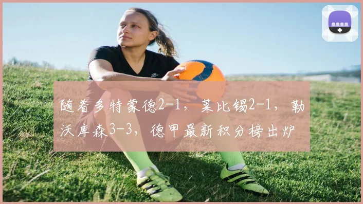 随着多特蒙德2-1，莱比锡2-1，勒沃库森3-3，德甲最新积分榜出炉