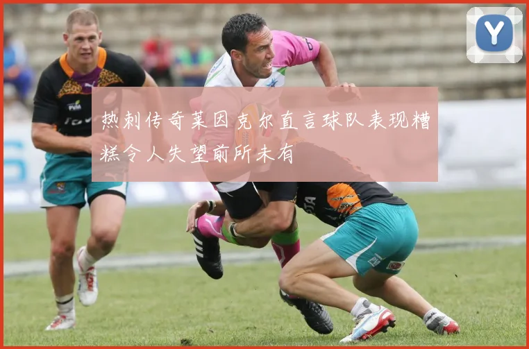 热刺传奇莱因克尔直言球队表现糟糕令人失望前所未有